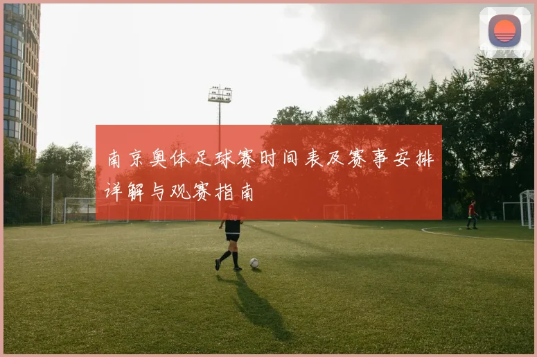 南京奥体足球赛时间表及赛事安排详解与观赛指南