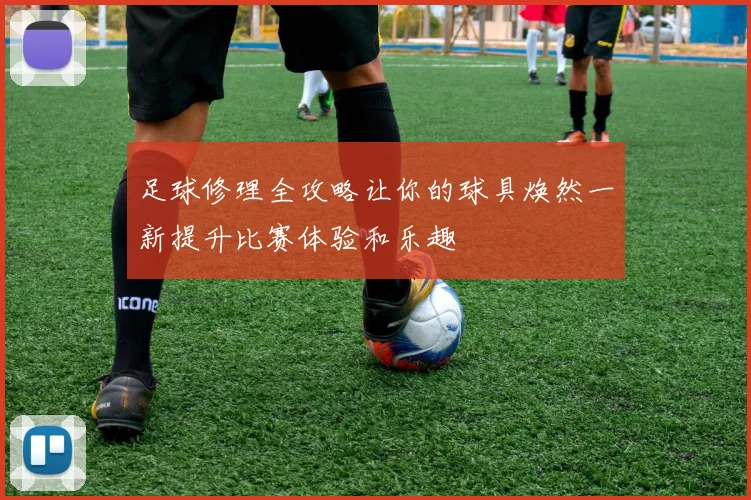 足球修理全攻略让你的球具焕然一新提升比赛体验和乐趣