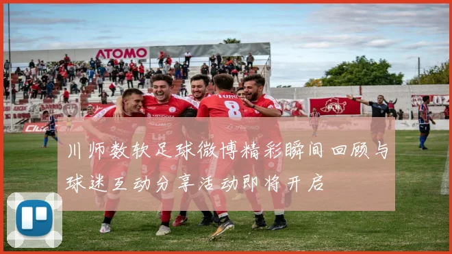 川师数软足球微博精彩瞬间回顾与球迷互动分享活动即将开启