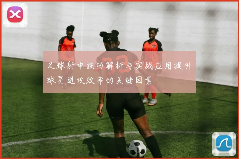 足球射中技巧解析与实战应用提升球员进攻效率的关键因素