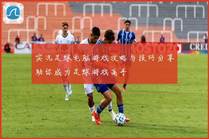 实况足球电脑游戏攻略与技巧分享助你成为足球游戏高手