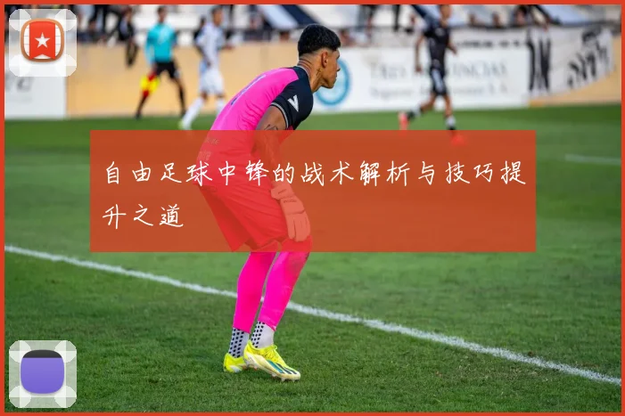 自由足球中锋的战术解析与技巧提升之道