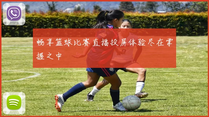 畅享篮球比赛直播投屏体验尽在掌握之中