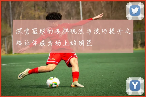 探索篮球的多样玩法与技巧提升之路让你成为场上的明星