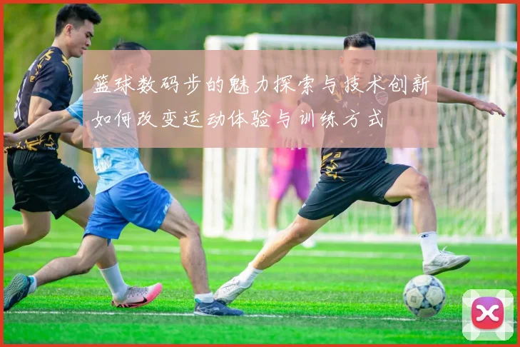 篮球数码步的魅力探索与技术创新如何改变运动体验与训练方式