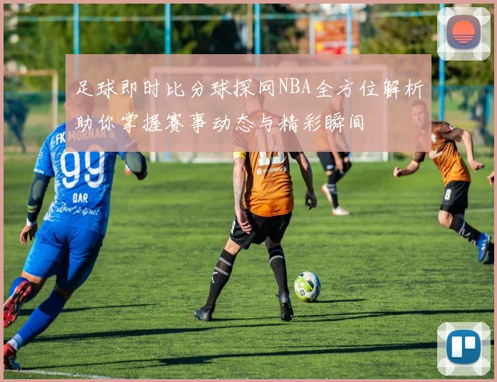足球即时比分球探网NBA全方位解析助你掌握赛事动态与精彩瞬间