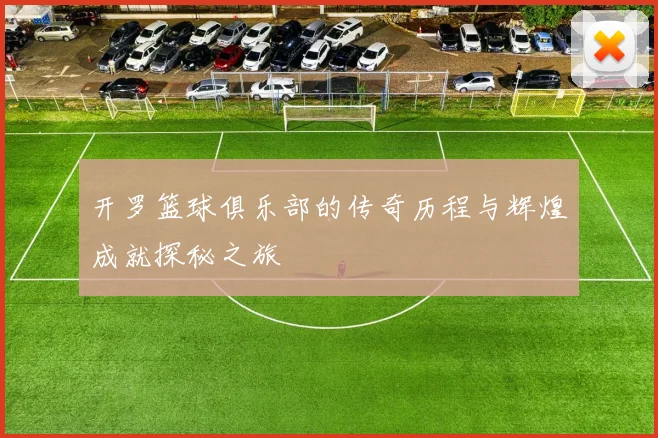 开罗篮球俱乐部的传奇历程与辉煌成就探秘之旅