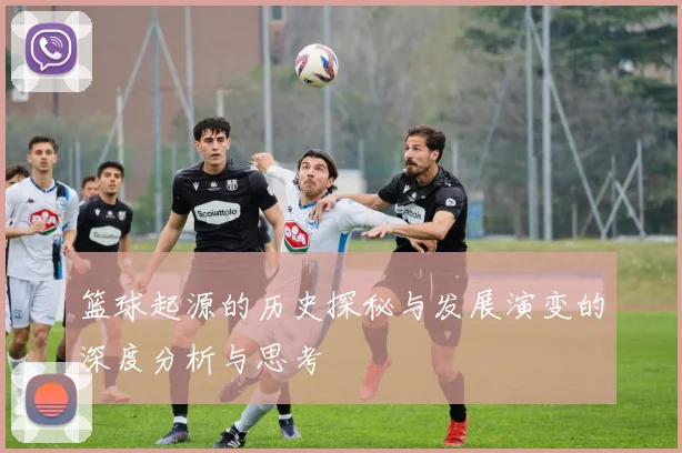 篮球起源的历史探秘与发展演变的深度分析与思考