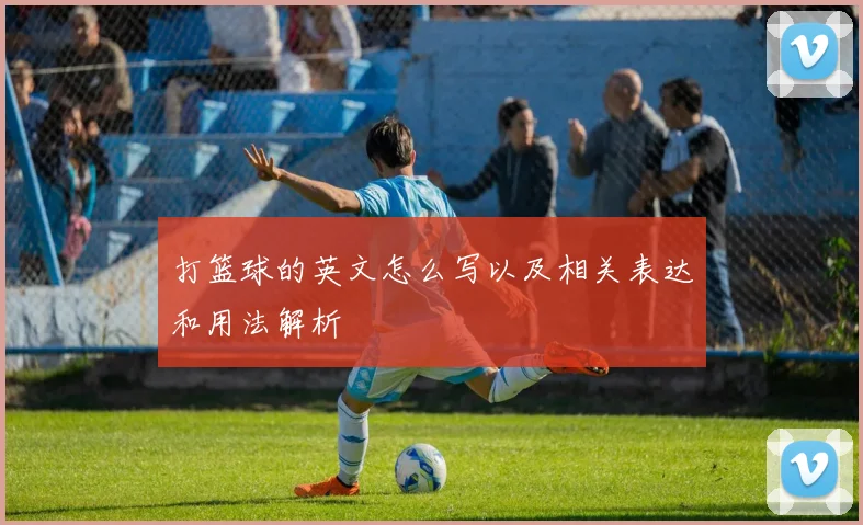 打篮球的英文怎么写以及相关表达和用法解析