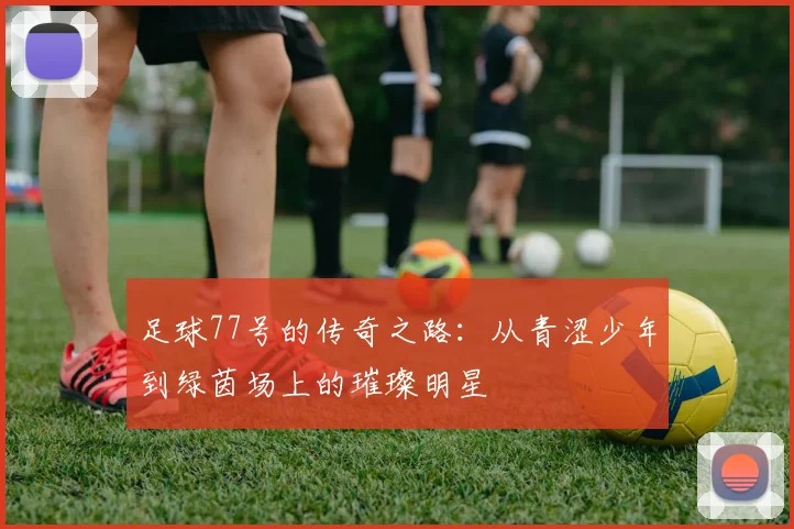 足球77号的传奇之路：从青涩少年到绿茵场上的璀璨明星