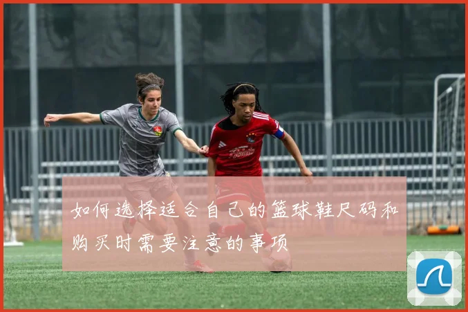 如何选择适合自己的篮球鞋尺码和购买时需要注意的事项