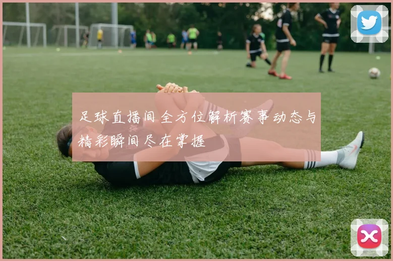 足球直播间全方位解析赛事动态与精彩瞬间尽在掌握