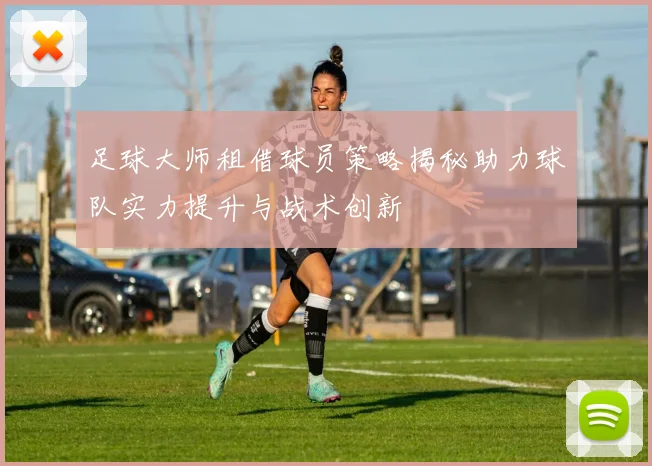 足球大师租借球员策略揭秘助力球队实力提升与战术创新