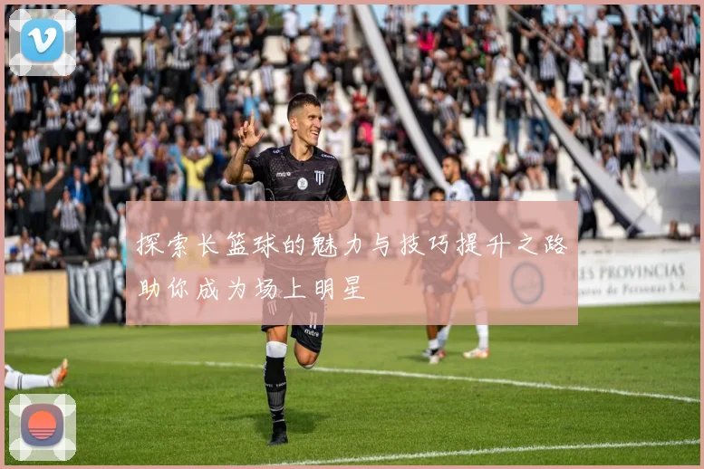 探索长篮球的魅力与技巧提升之路助你成为场上明星