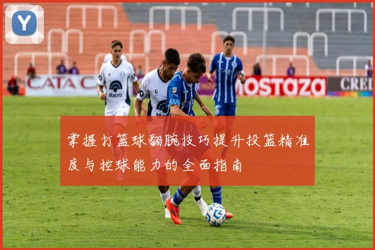 掌握打篮球翻腕技巧提升投篮精准度与控球能力的全面指南