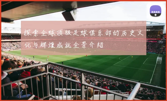 探索全球顶级足球俱乐部的历史文化与辉煌成就全景介绍