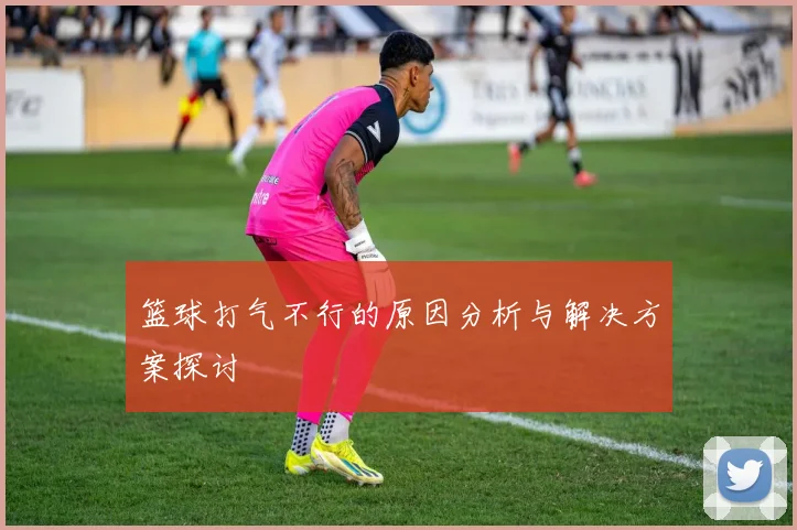 篮球打气不行的原因分析与解决方案探讨