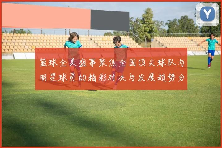 篮球全美盛事聚焦全国顶尖球队与明星球员的精彩对决与发展趋势分析