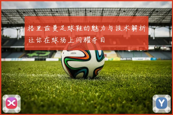 格里兹曼足球鞋的魅力与技术解析让你在球场上闪耀夺目