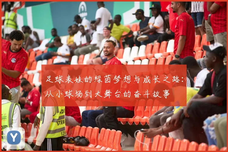 足球表妹的绿茵梦想与成长之路：从小球场到大舞台的奋斗故事