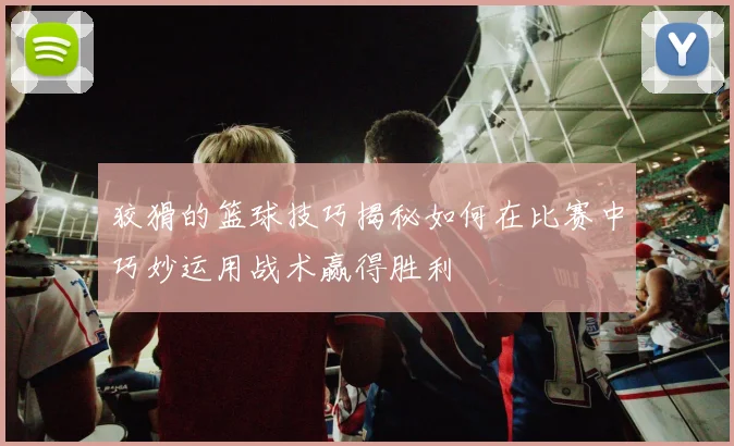 狡猾的篮球技巧揭秘如何在比赛中巧妙运用战术赢得胜利