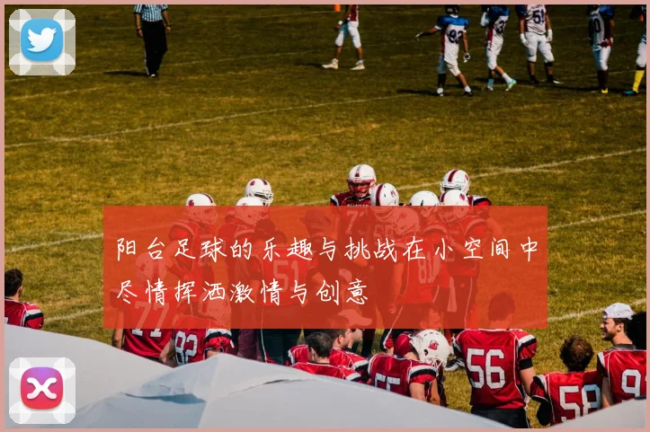 阳台足球的乐趣与挑战在小空间中尽情挥洒激情与创意