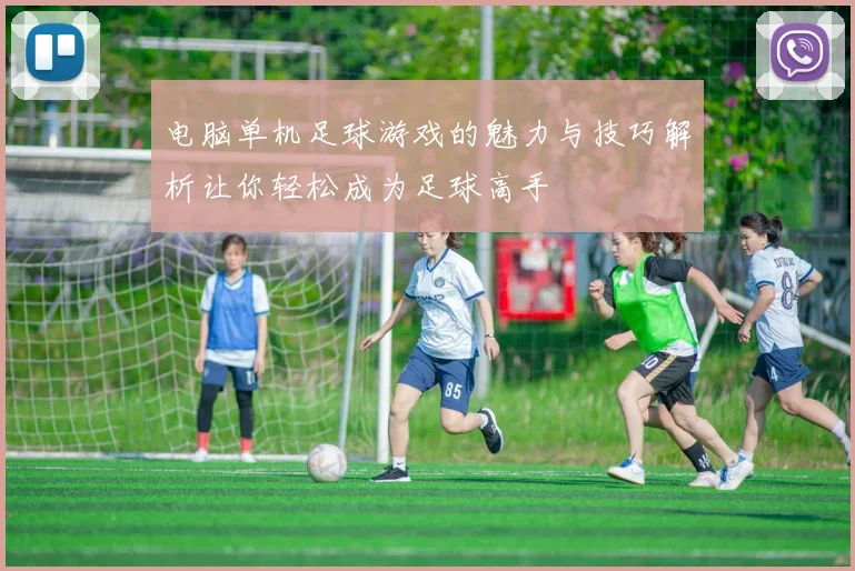 电脑单机足球游戏的魅力与技巧解析让你轻松成为足球高手