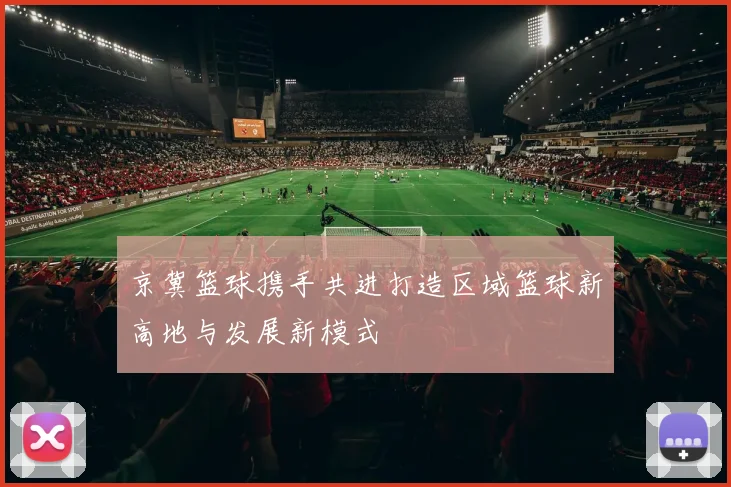 京冀篮球携手共进打造区域篮球新高地与发展新模式