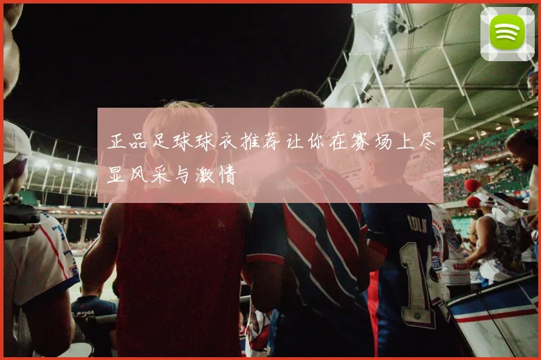 正品足球球衣推荐让你在赛场上尽显风采与激情