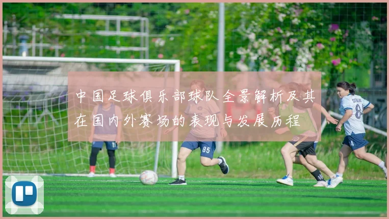 中国足球俱乐部球队全景解析及其在国内外赛场的表现与发展历程