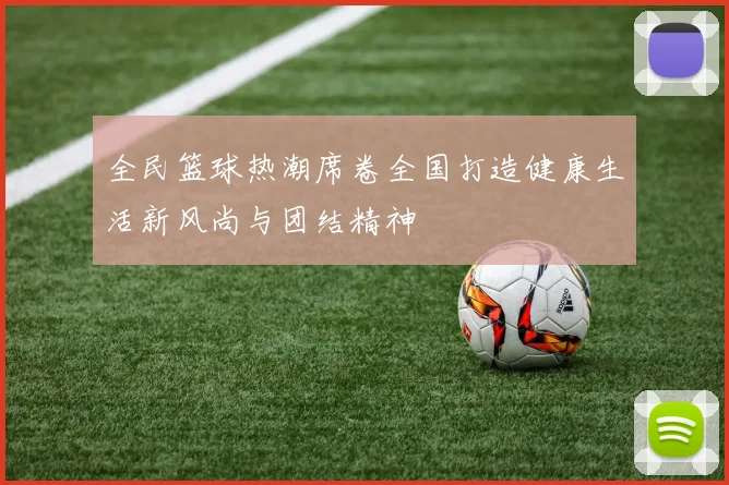 全民篮球热潮席卷全国打造健康生活新风尚与团结精神