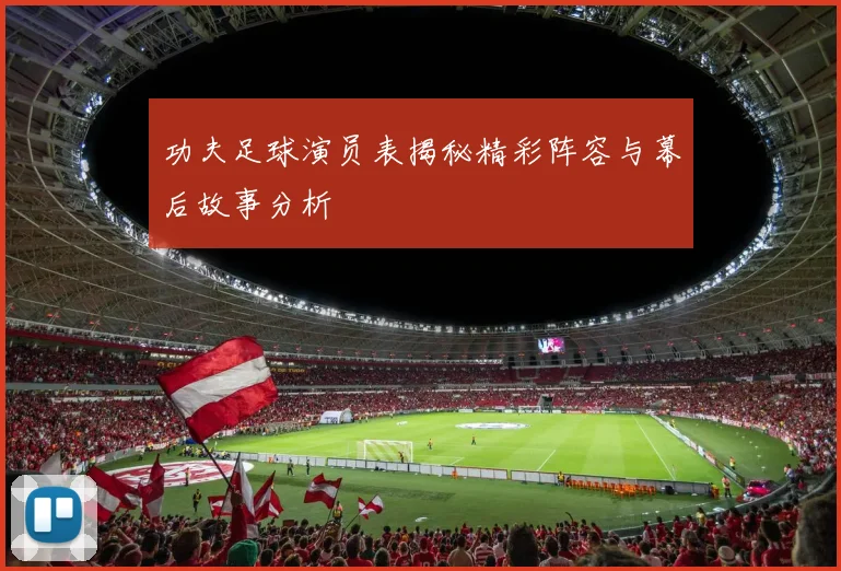 功夫足球演员表揭秘精彩阵容与幕后故事分析