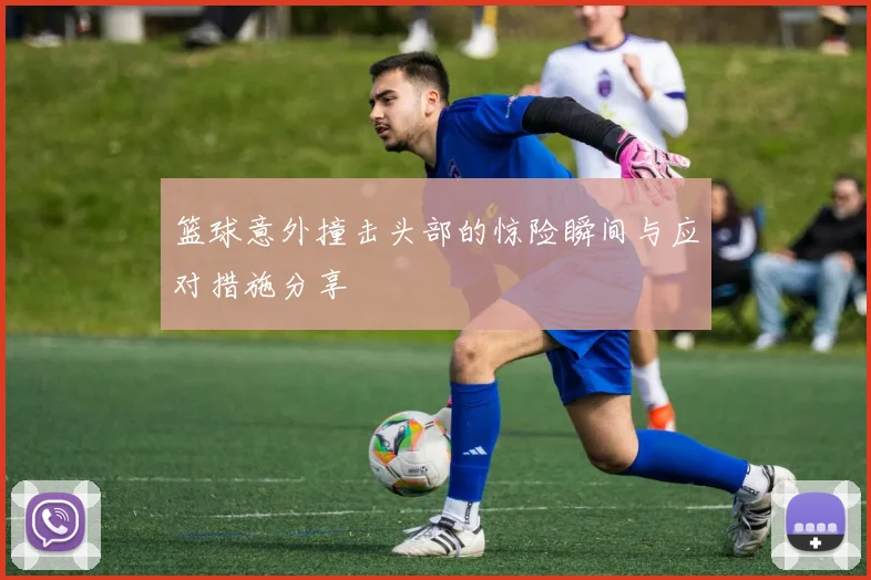 篮球意外撞击头部的惊险瞬间与应对措施分享