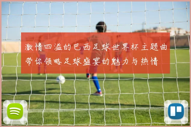 激情四溢的巴西足球世界杯主题曲带你领略足球盛宴的魅力与热情