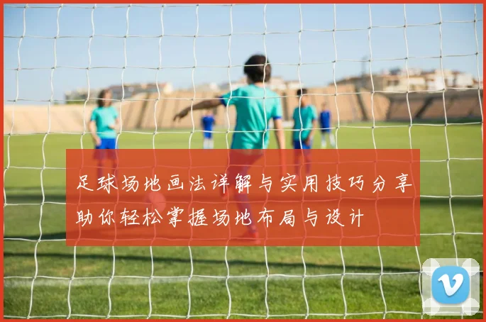 足球场地画法详解与实用技巧分享助你轻松掌握场地布局与设计