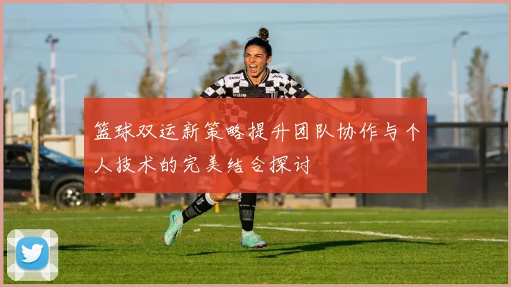 篮球双运新策略提升团队协作与个人技术的完美结合探讨