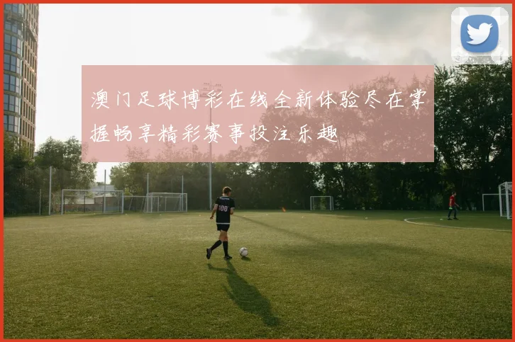 澳门足球博彩在线全新体验尽在掌握畅享精彩赛事投注乐趣