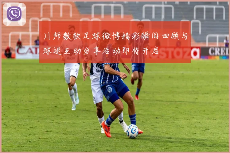 川师数软足球微博精彩瞬间回顾与球迷互动分享活动即将开启