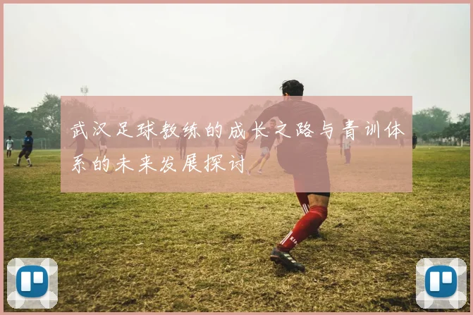 武汉足球教练的成长之路与青训体系的未来发展探讨