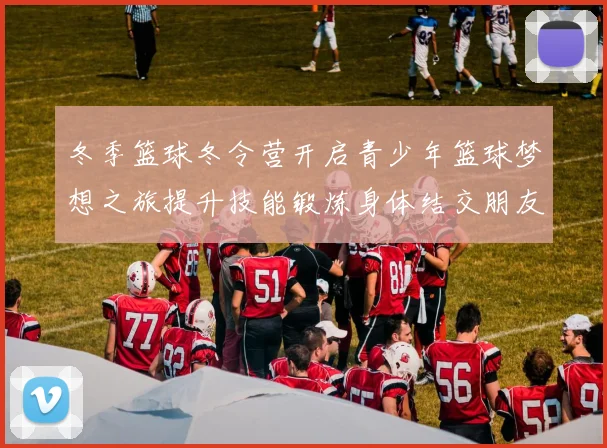 冬季篮球冬令营开启青少年篮球梦想之旅提升技能锻炼身体结交朋友的最佳选择